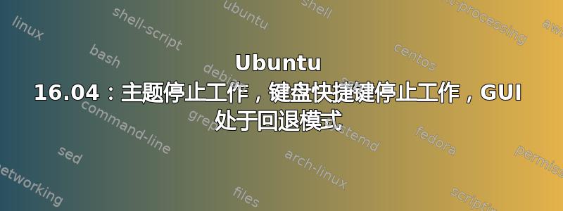 Ubuntu 16.04：主题停止工作，键盘快捷键停止工作，GUI 处于回退模式