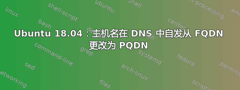 Ubuntu 18.04：主机名在 DNS 中自发从 FQDN 更改为 PQDN