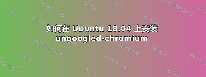 如何在 Ubuntu 18.04 上安装 ungoogled-chromium