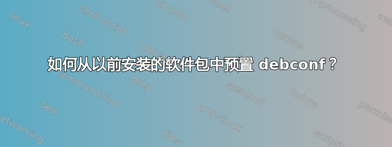 如何从以前安装的软件包中预置 debconf？