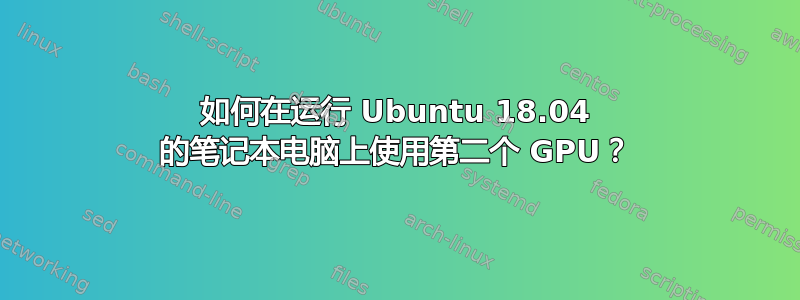 如何在运行 Ubuntu 18.04 的笔记本电脑上使用第二个 GPU？