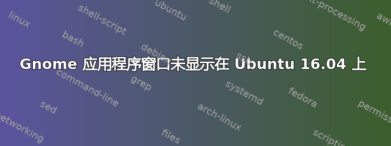 Gnome 应用程序窗口未显示在 Ubuntu 16.04 上