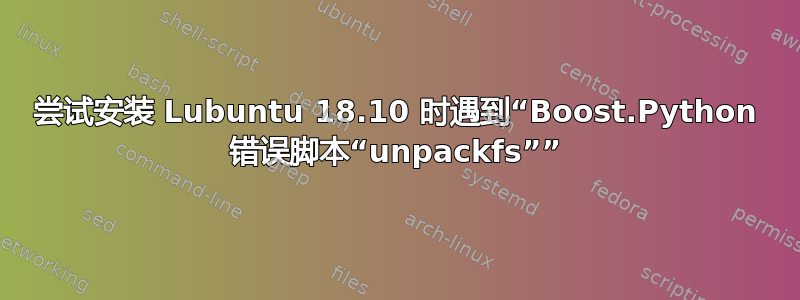 尝试安装 Lubuntu 18.10 时遇到“Boost.Python 错误脚本“unpackfs””