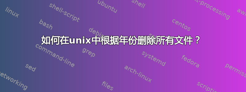 如何在unix中根据年份删除所有文件？