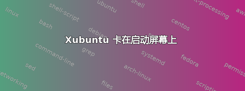 Xubuntu 卡在启动屏幕上