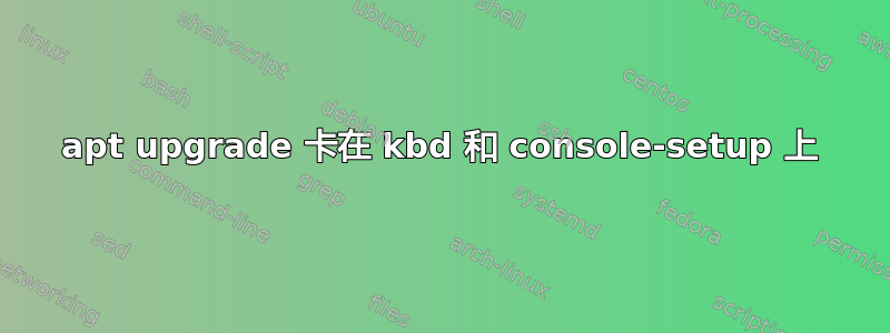 apt upgrade 卡在 kbd 和 console-setup 上