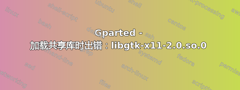 Gparted - 加载共享库时出错：libgtk-x11-2.0.so.0