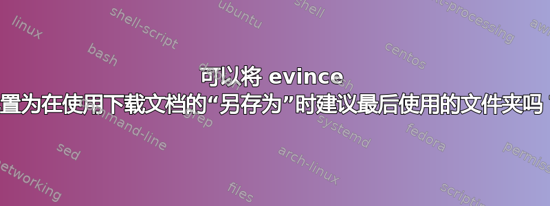 可以将 evince 配置为在使用下载文档的“另存为”时建议最后使用的文件夹吗？