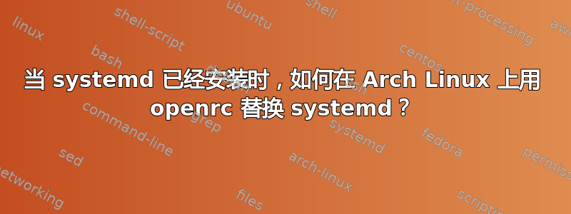 当 systemd 已经安装时，如何在 Arch Linux 上用 openrc 替换 systemd？