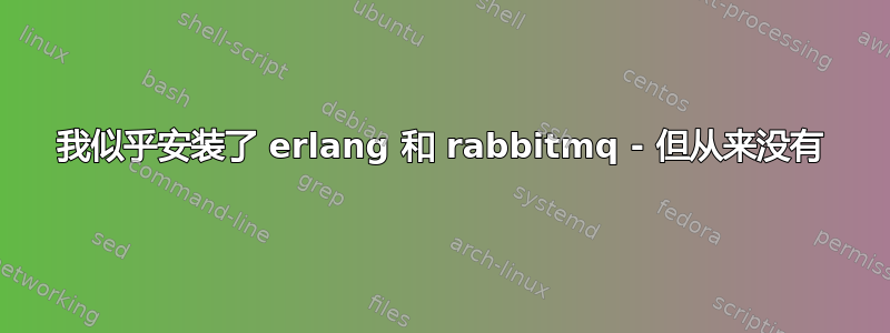 我似乎安装了 erlang 和 rabbitmq - 但从来没有