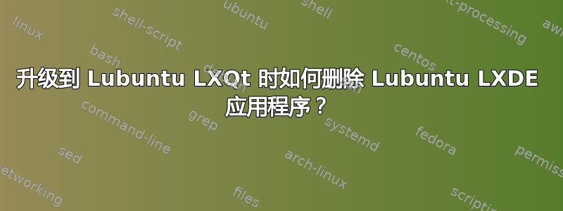 升级到 Lubuntu LXQt 时如何删除 Lubuntu LXDE 应用程序？