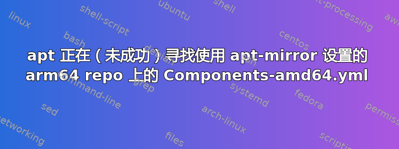 apt 正在（未成功）寻找使用 apt-mirror 设置的 arm64 repo 上的 Components-amd64.yml