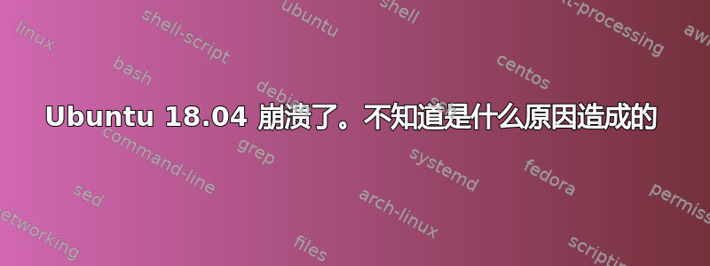 Ubuntu 18.04 崩溃了。不知道是什么原因造成的