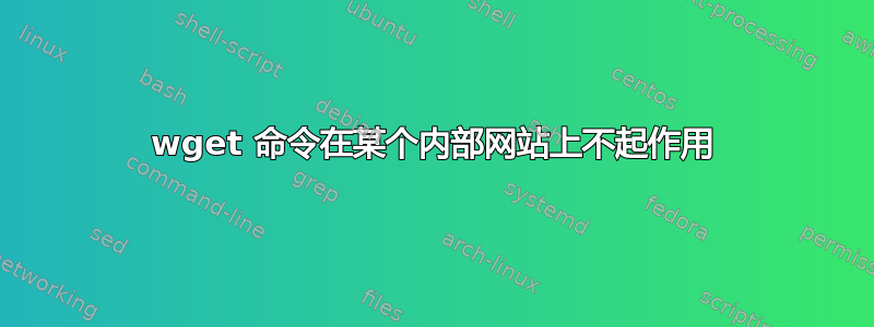 wget 命令在某个内部网站上不起作用