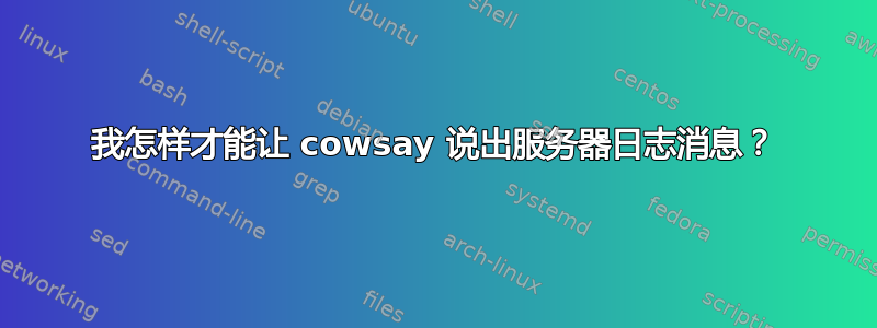 我怎样才能让 cowsay 说出服务器日志消息？