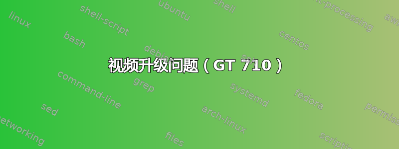 视频升级问题（GT 710）