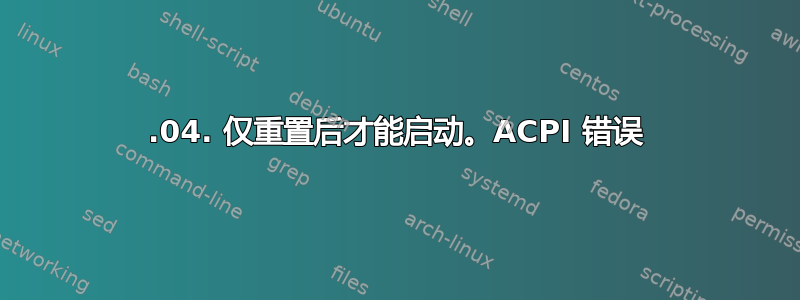 18.04. 仅重置后才能启动。ACPI 错误