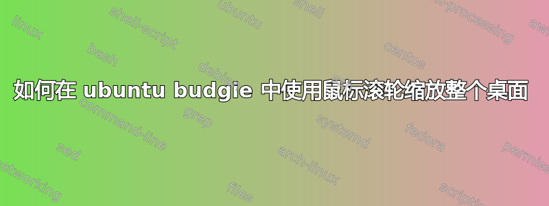 如何在 ubuntu budgie 中使用鼠标滚轮缩放整个桌面