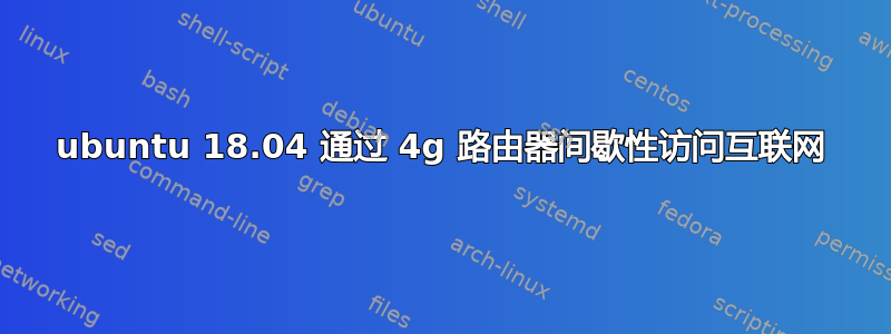 ubuntu 18.04 通过 4g 路由器间歇性访问互联网