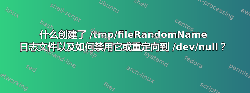 什么创建了 /tmp/fileRandomName 日志文件以及如何禁用它或重定向到 /dev/null？