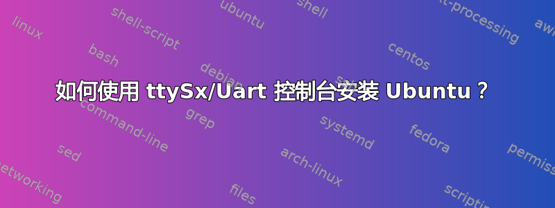 如何使用 ttySx/Uart 控制台安装 Ubuntu？