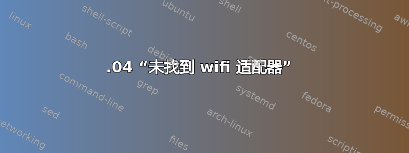 18.04 “未找到 wifi 适配器” 