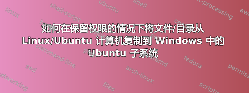 如何在保留权限的情况下将文件/目录从 Linux/Ubuntu 计算机复制到 Windows 中的 Ubuntu 子系统