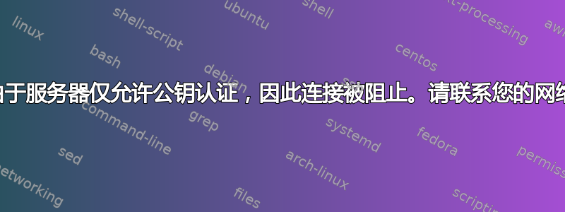 公钥错误（由于服务器仅允许公钥认证，因此连接被阻止。请联系您的网络管理员。）