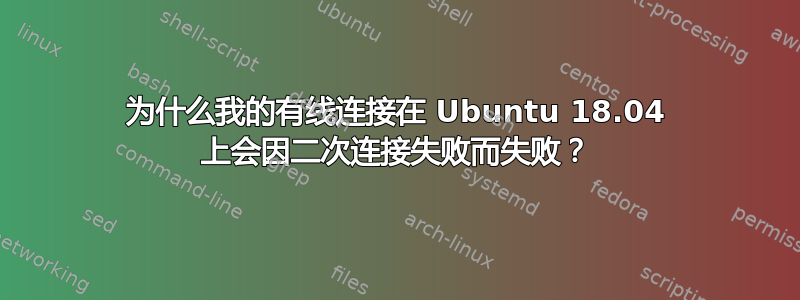 为什么我的有线连接在 Ubuntu 18.04 上会因二次连接失败而失败？