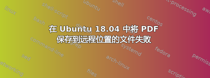 在 Ubuntu 18.04 中将 PDF 保存到远程位置的文件失败