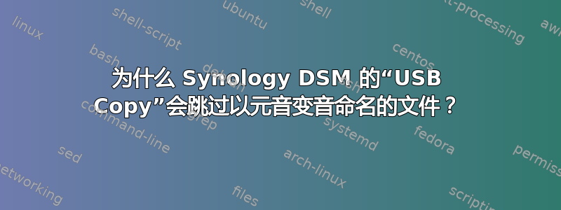 为什么 Synology DSM 的“USB Copy”会跳过以元音变音命名的文件？