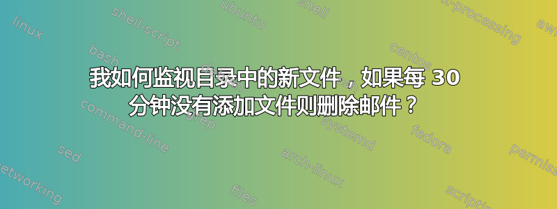 我如何监视目录中的新文件，如果每 30 分钟没有添加文件则删除邮件？