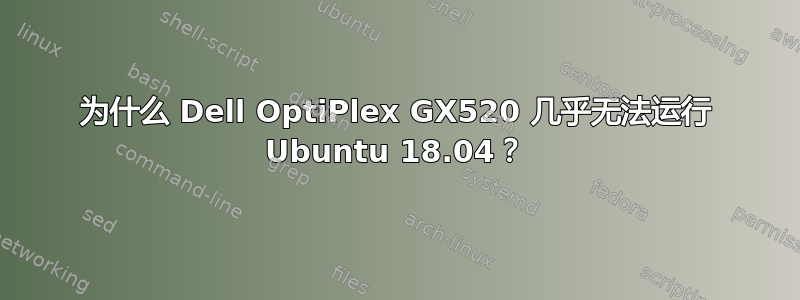 为什么 Dell OptiPlex GX520 几乎无法运行 Ubuntu 18.04？