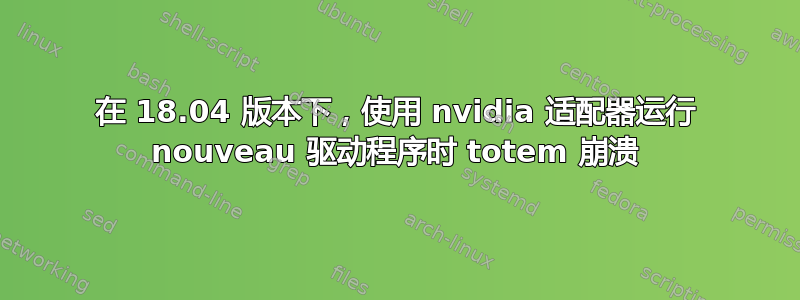 在 18.04 版本下，使用 nvidia 适配器运行 nouveau 驱动程序时 totem 崩溃