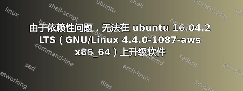 由于依赖性问题，无法在 ubuntu 16.04.2 LTS（GNU/Linux 4.4.0-1087-aws x86_64）上升级软件