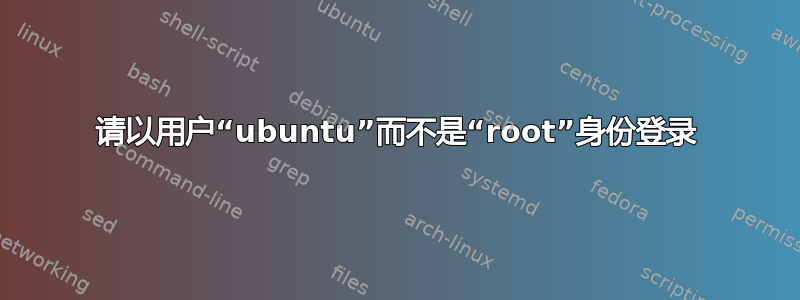 请以用户“ubuntu”而不是“root”身份登录