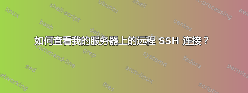 如何查看我的服务器上的远程 SSH 连接？