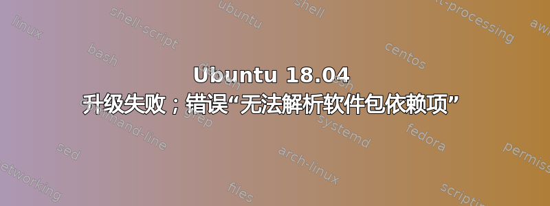 Ubuntu 18.04 升级失败；错误“无法解析软件包依赖项”