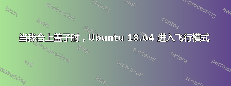 当我合上盖子时，Ubuntu 18.04 进入飞行模式