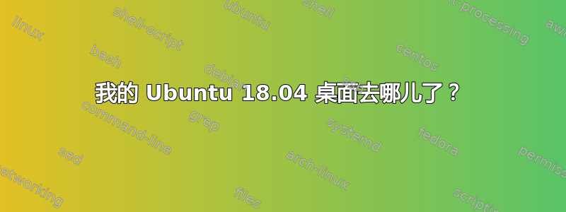 我的 Ubuntu 18.04 桌面去哪儿了？