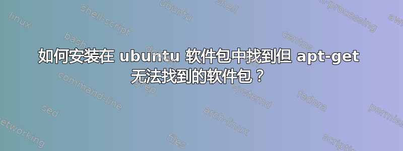 如何安装在 ubuntu 软件包中找到但 apt-get 无法找到的软件包？