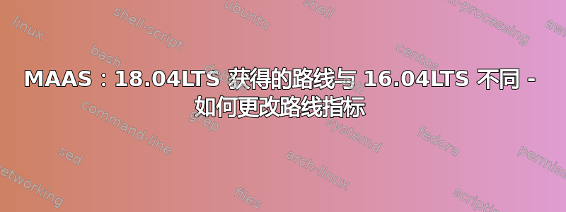 MAAS：18.04LTS 获得的路线与 16.04LTS 不同 - 如何更改路线指标