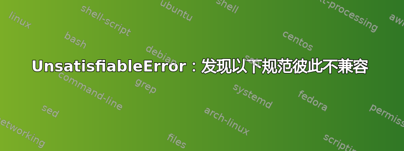 UnsatisfiableError：发现以下规范彼此不兼容