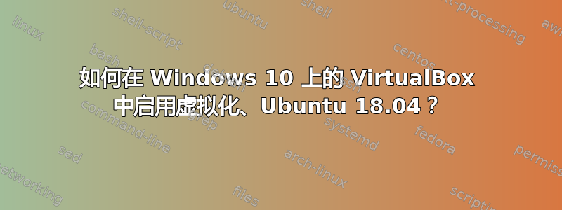 如何在 Windows 10 上的 VirtualBox 中启用虚拟化、Ubuntu 18.04？