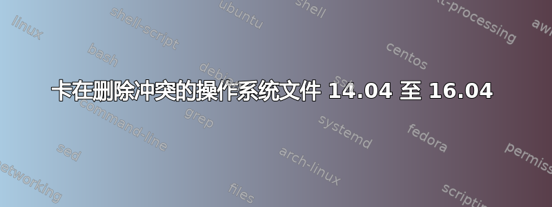 卡在删除冲突的操作系统文件 14.04 至 16.04