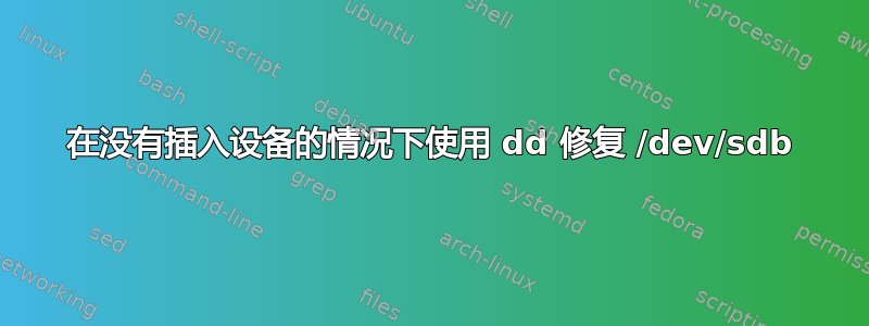 在没有插入设备的情况下使用 dd 修复 /dev/sdb