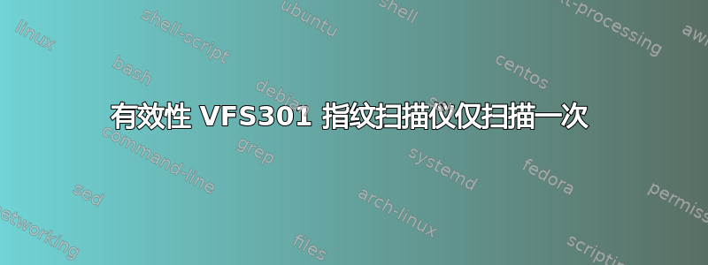 有效性 VFS301 指纹扫描仪仅扫描一次