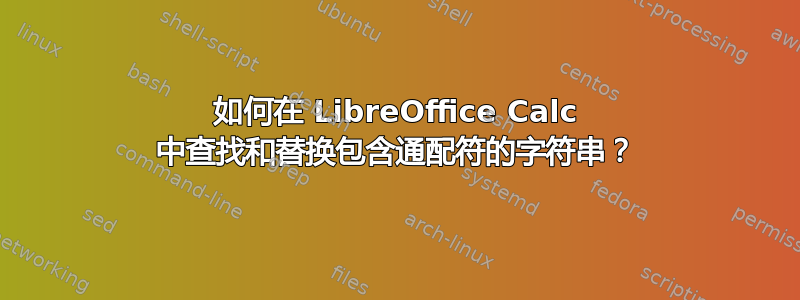 如何在 LibreOffice Calc 中查找和替换包含通配符的字符串？