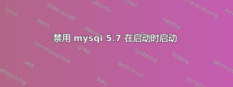 禁用 mysql 5.7 在启动时启动