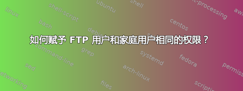 如何赋予 FTP 用户和家庭用户相同的权限？